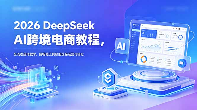 2026 DeepSeek AI跨境电商教程，全流程落地教学，用智能工具赋能选品运营与转化|网创挖金社