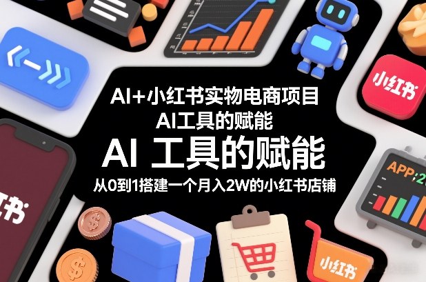 AI+小红书实物电商项目，AI工具的赋能，从0到1搭建一个月入2W的小红书店铺|网创挖金社