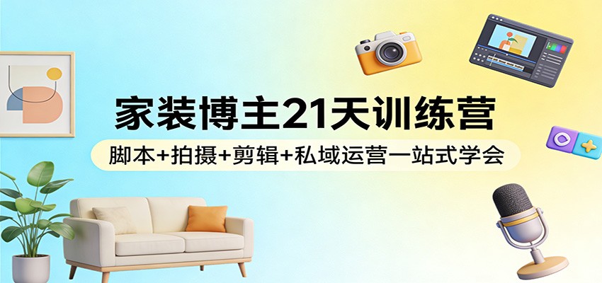家装博主21天训练营：脚本+拍摄+剪辑+私域运营一站式学会|网创挖金社