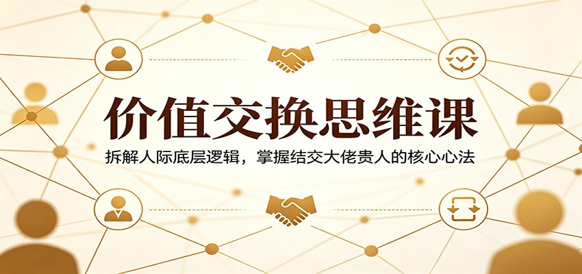 价值交换思维课：拆解人际底层逻辑，掌握结交大佬贵人的核心心法|网创挖金社