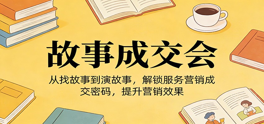 《故事成交会》从找故事到演故事，解锁服务营销成交密码，提升营销效果|网创挖金社