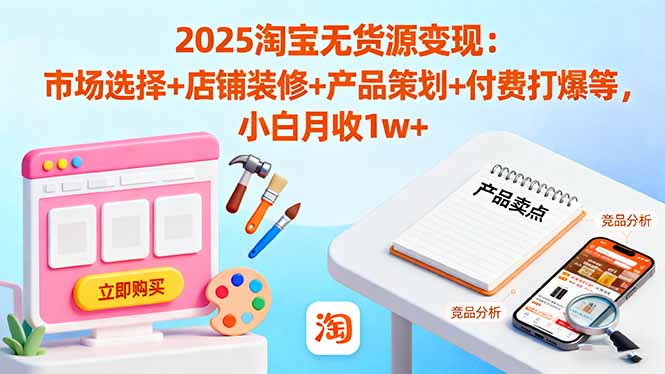 2025淘宝无货源变现：市场选择+店铺装修+产品策划+付费打爆等 小白月收1w+|网创挖金社