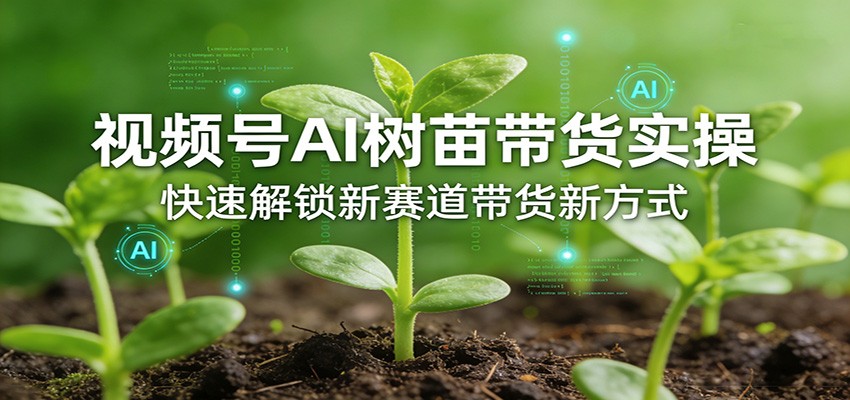 视频号AI树苗带货实操,快速解锁新赛道带货新方式|网创挖金社