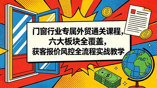 门窗行业专属外贸通关课程,六大板块全覆盖,获客报价风控全流程实战教学|网创挖金社