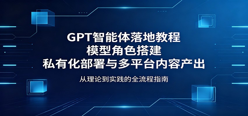 GPT智能体落地教程：模型角色搭建，私有化部署与多平台内容产出|网创挖金社