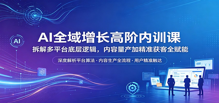 AI全域增长高阶内训课：拆解多平台底层逻辑，内容量产加精准获客全赋能|网创挖金社