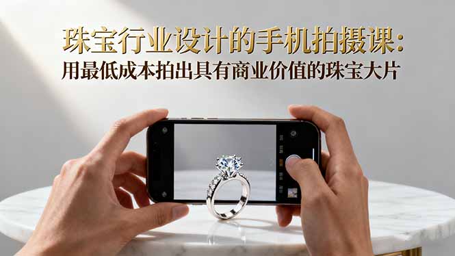 珠宝行业设计的手机拍摄课：用最低成本拍出具有商业价值的珠宝大片！|网创挖金社