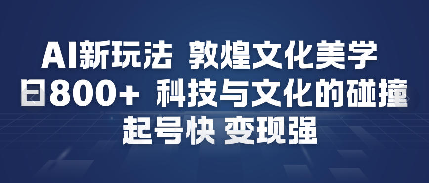 AI新玩法，敦煌文化美学，科技与文化的碰撞，起号快变现强|网创挖金社