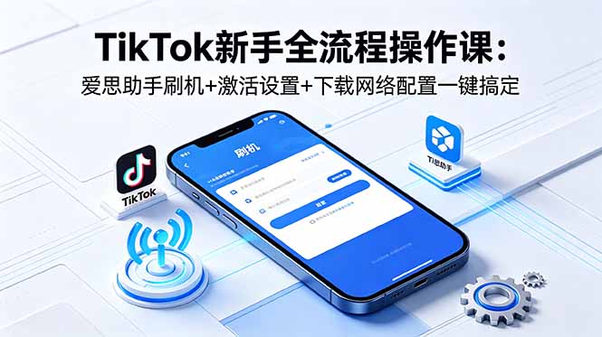 TikTok新手全流程操作课：爱思助手刷机+激活设置+下载网络配置一键搞定|网创挖金社