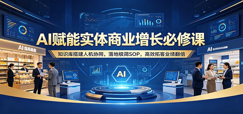 AI赋能实体商业增长必修课：知识库搭建人机协同，落地极简SOP，高效拓客业绩翻倍|网创挖金社
