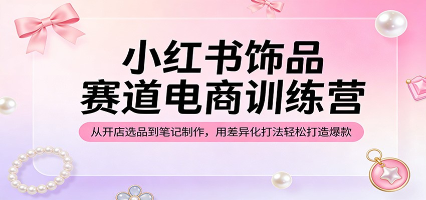小红书饰品赛道电商训练营：从开店选品到笔记制作，用差异化打法轻松打造爆款|网创挖金社