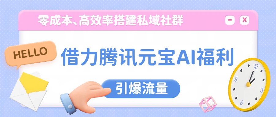 借力腾讯元宝AI福利，零成本、高效率搭建私域社群，引爆流量|网创挖金社