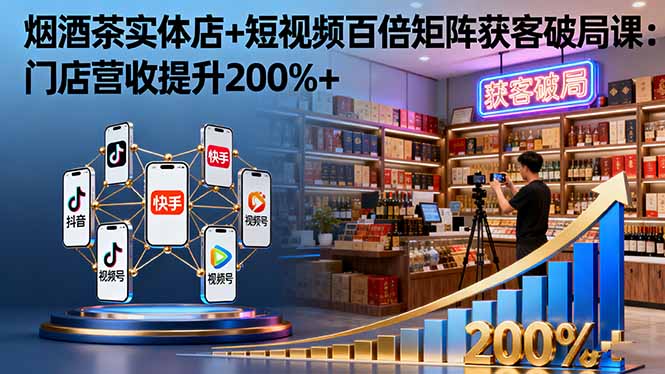 烟酒茶实体店+短视频百倍矩阵获客破局课：门店营收提升200%+|网创挖金社