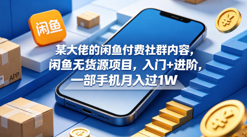 某大佬的闲鱼付费社群内容，闲鱼无货源项目，入门+进阶，一部手机月入过1W|网创挖金社