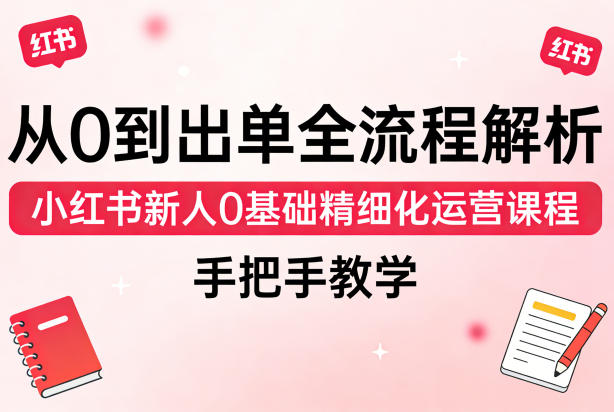 从0到出单全流程解析，小红书新人0基础精细化运营课程，手把手教学|网创挖金社