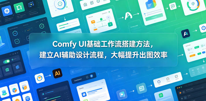 Comfy UI基础工作流搭建方法，建立AI辅助设计流程，大幅提升出图效率|网创挖金社