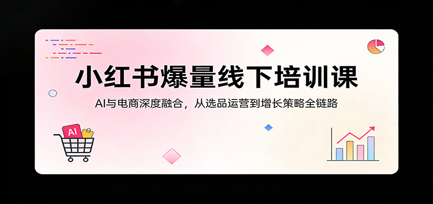 小红书爆量线下培训课：AI与电商深度融合，从选品运营到增长策略全链路|网创挖金社