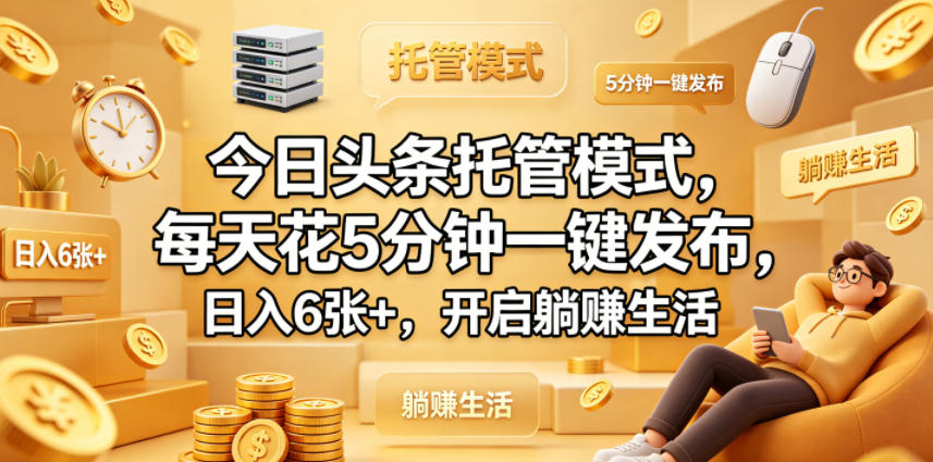 今日头条托管模式,每天花5分钟一键发布,日入6张+,开启躺賺生活【揭秘】|网创挖金社