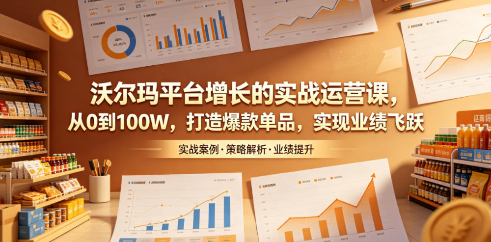 沃尔玛平台增长的实战运营课，从0到100W，打造爆款单品，实现业绩飞跃|网创挖金社