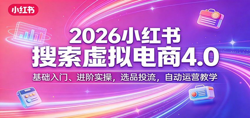 2026小红书搜索虚拟电商4.0：基础入门、进阶实操，选品投流，自动运营教学|网创挖金社