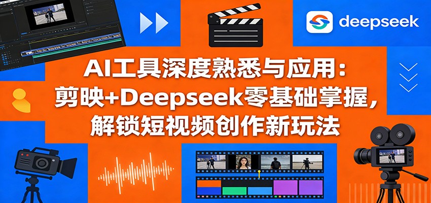 AI工具深度熟悉与应用：剪映+Deepseek零基础掌握，解锁短视频创作新玩法|网创挖金社