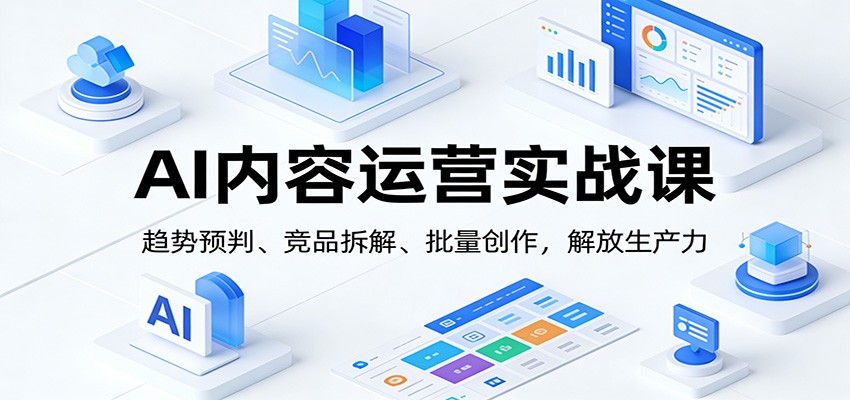 AI内容运营实战课：趋势预判、 竞品拆解、批量创作，解放生产力|网创挖金社