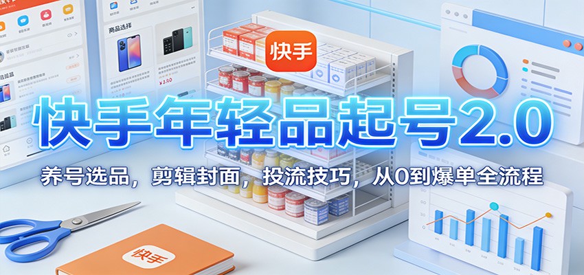 快手年轻品起号2.0:养号选品,剪辑封面,投流技巧,从0到爆单全流程|网创挖金社
