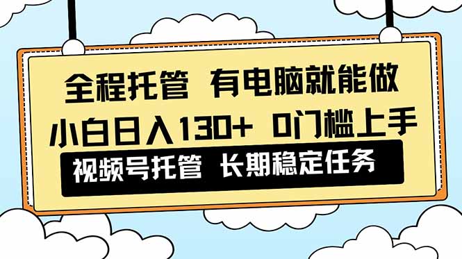 全程托管 解放双手，小白日入130+，视频号 0门槛上手实操|网创挖金社