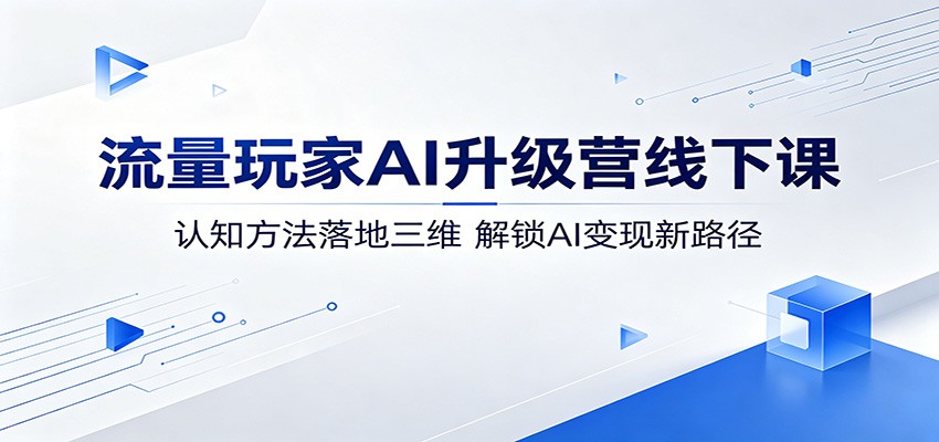 流量玩家AI升级营线下课：认知方法落地三维，解锁AI变现新路径|网创挖金社