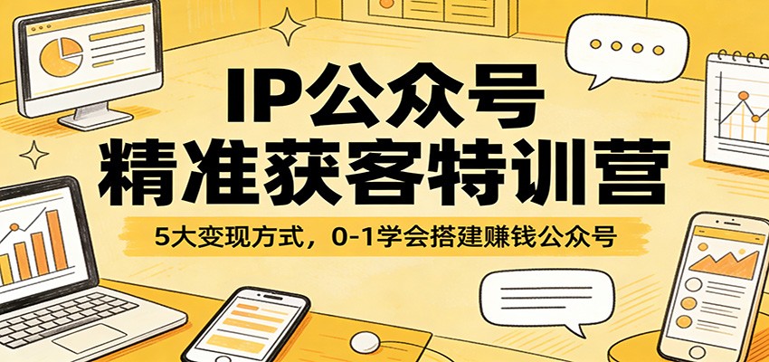 IP公众号精准获客特训营：5大变现方式，0-1学会搭建赚钱公众号|网创挖金社