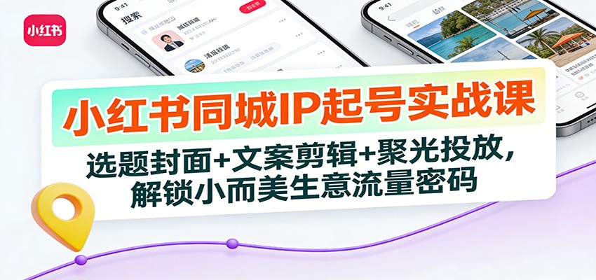 小红书同城IP起号实战课：选题封面+文案剪辑+聚光投放，解锁小而美生意流量密码|网创挖金社