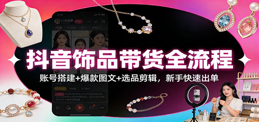 抖音饰品带货全流程：账号搭建+爆款图文+选品剪辑，新手快速出单|网创挖金社