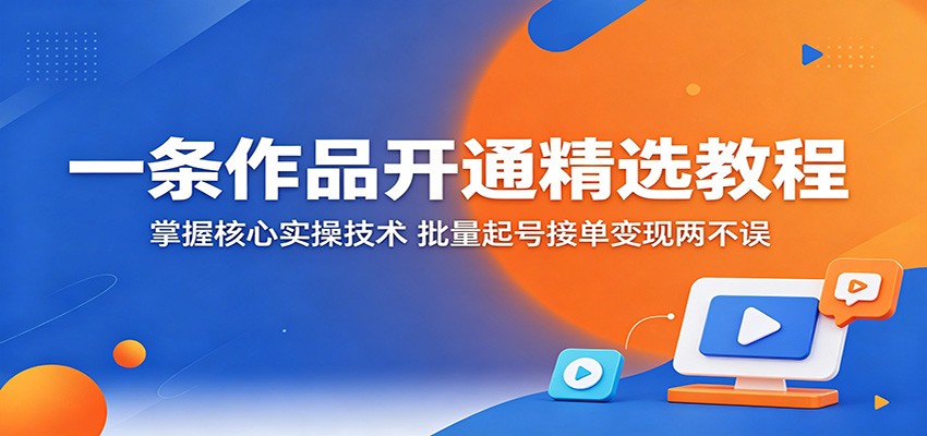 一条作品开通精选教程：掌握核心实操技术，批量起号接单变现两不误|网创挖金社