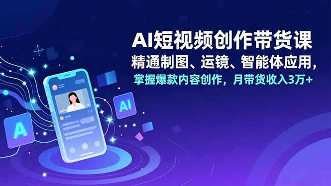 AI短视频创作带货课，精通制图、运镜、智能体应用，掌握爆款内容创作，月带货收入3万+|网创挖金社