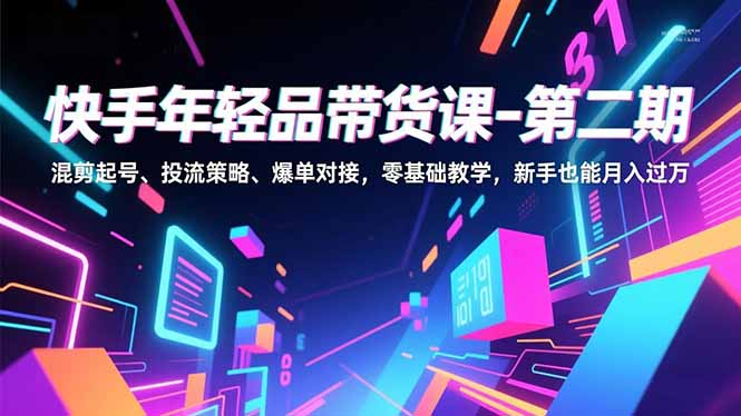 快手年轻品带货课-第二期，混剪起号、投流策略、爆单对接，零基础教学，新手也能月入过万|网创挖金社