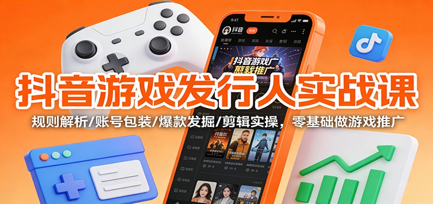 抖音游戏发行人实战课：规则解析/账号包装/爆款发掘 /剪辑实操，零基础做游戏推广|网创挖金社