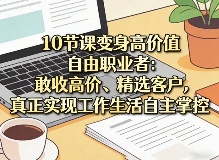 10节课变身高价值自由职业者：敢收高价、精选客户，真正实现工作生活自主掌控|网创挖金社