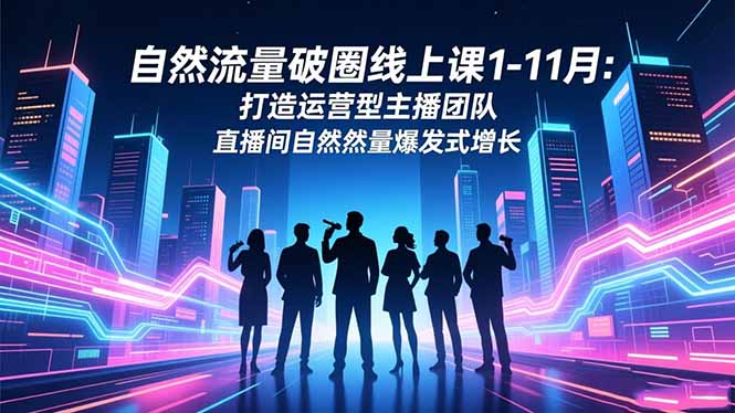 自然流量破圈线上课1-11月：打造运营型主播团队 直播间自然流量爆发式增长|网创挖金社