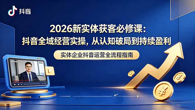 2026新实体获客必修课：抖音全域经营实操，从认知破局到持续盈利|网创挖金社