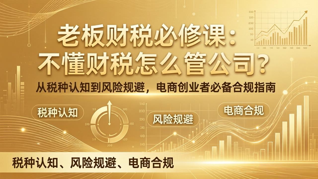 老板财税必修课:不懂财税怎么管公司?从税种认知到风险规避,电商创业者必备合规指南|网创挖金社