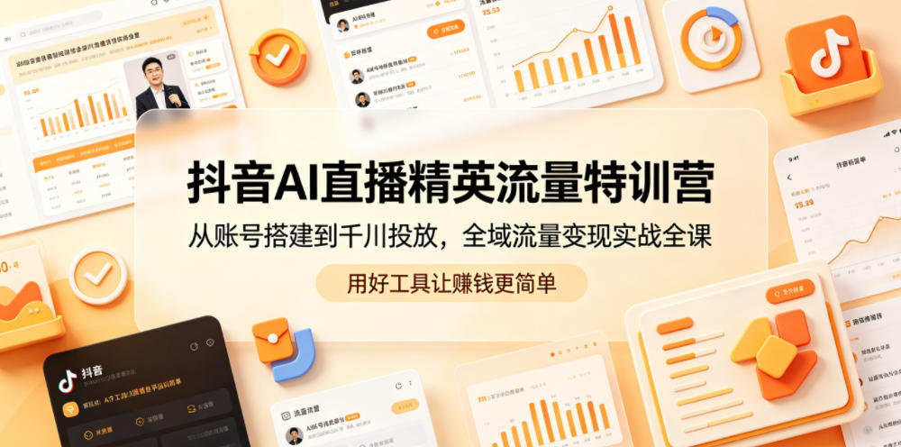 抖音AI直播精英流量特训营，从账号搭建到千川投放，全域流量变现实战全课，用好工具让賺钱更简单|网创挖金社