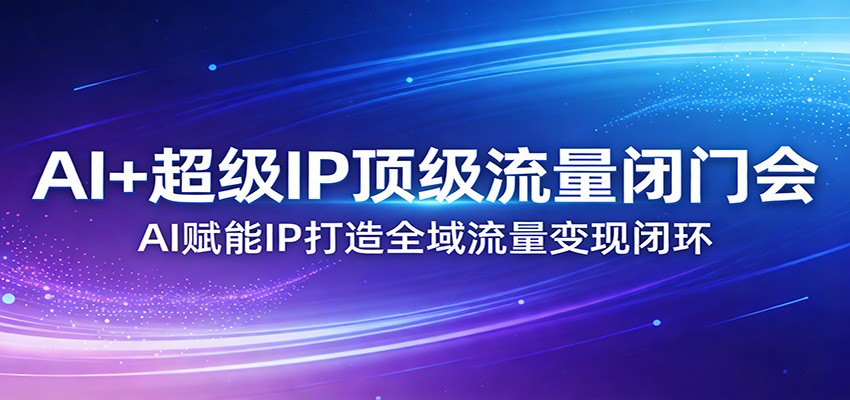 AI+超级IP顶级流量闭门会：AI赋能IP打造全域流量变现闭环|网创挖金社