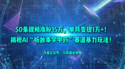 50条视频涨粉15W，单月变现1W+！揭秘AI“听故事学中药”赛道暴力玩法|网创挖金社