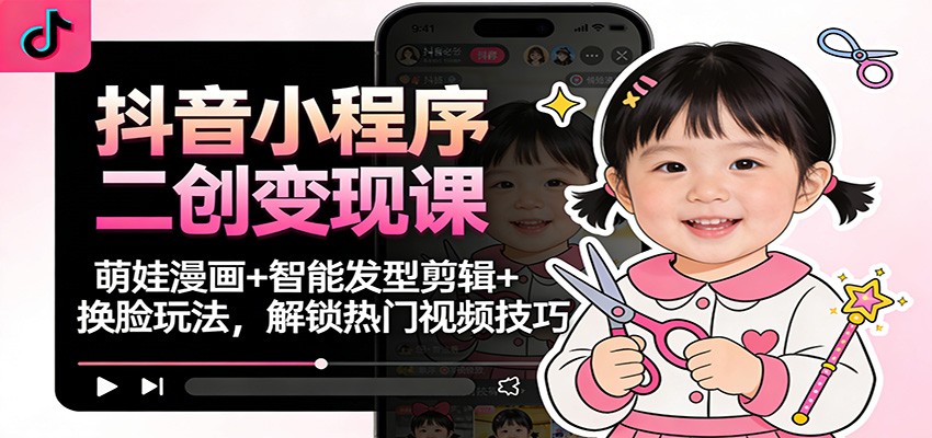 抖音小程序二创变现课：萌娃漫画+智能发型剪辑+换脸玩法，解锁热门视频技巧|网创挖金社
