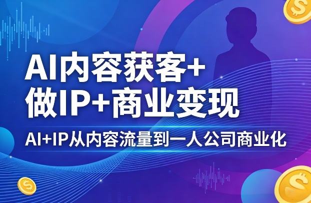 AI内容获客+做IP+商业变现，AI+IP从内容流量到一人公司商业化|网创挖金社