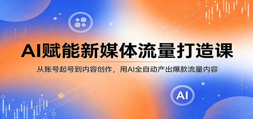 AI赋能新媒体流量打造课：从账号起号到内容创作，用AI全自动产出爆款流量内容|网创挖金社
