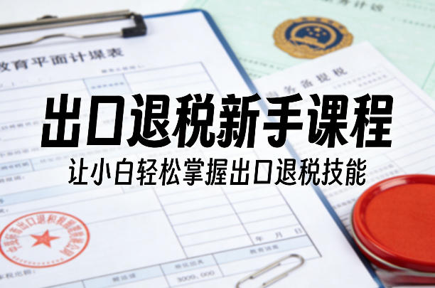 出口退税新手课程，让小白轻松掌握出口退税技能|网创挖金社