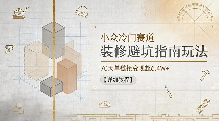 小众冷门赛道，装修避坑指南玩法，70天单链接变现超6.4W+【详细教程】|网创挖金社