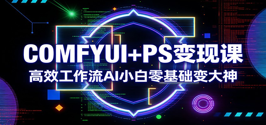 COMFYUI+PS变现课：高效工作流AI小白零基础变大神|网创挖金社