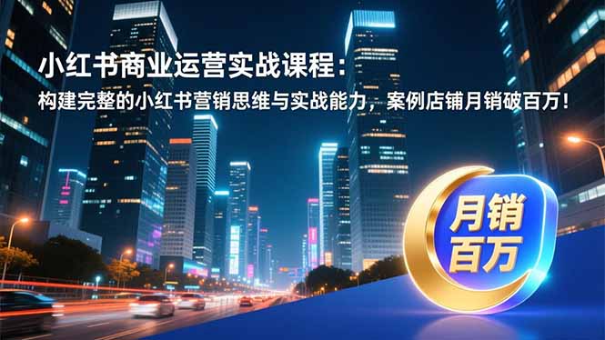 小红书商业运营实战课程：构建完整的小红书营销思维与实战能力，案例店铺月销破百万！|网创挖金社